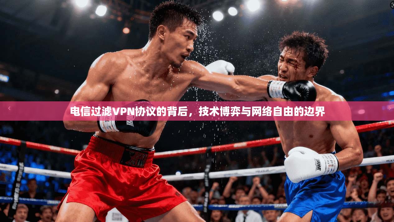电信过滤VPN协议的背后，技术博弈与网络自由的边界