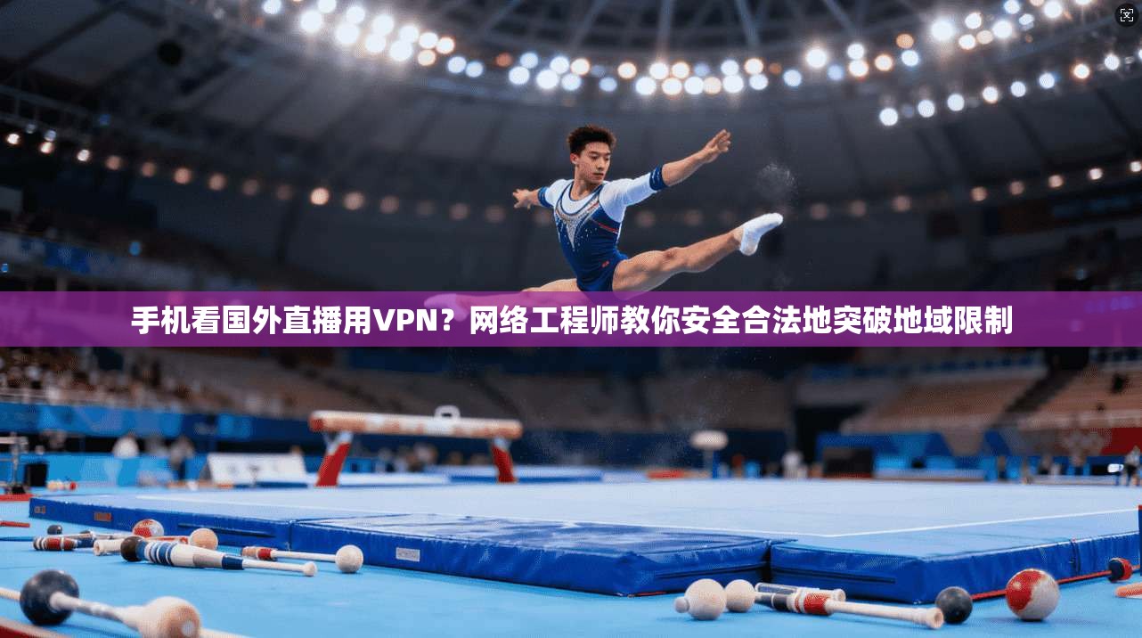 手机看国外直播用VPN？网络工程师教你安全合法地突破地域限制