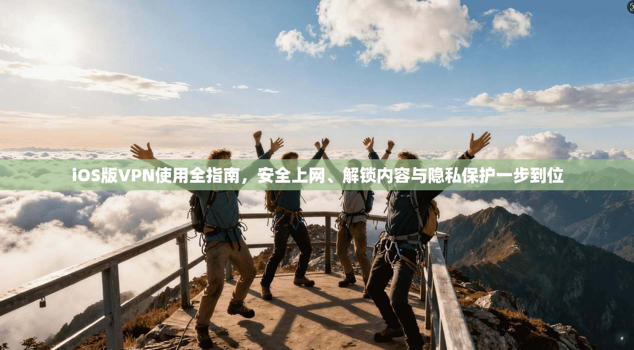iOS版VPN使用全指南，安全上网、解锁内容与隐私保护一步到位