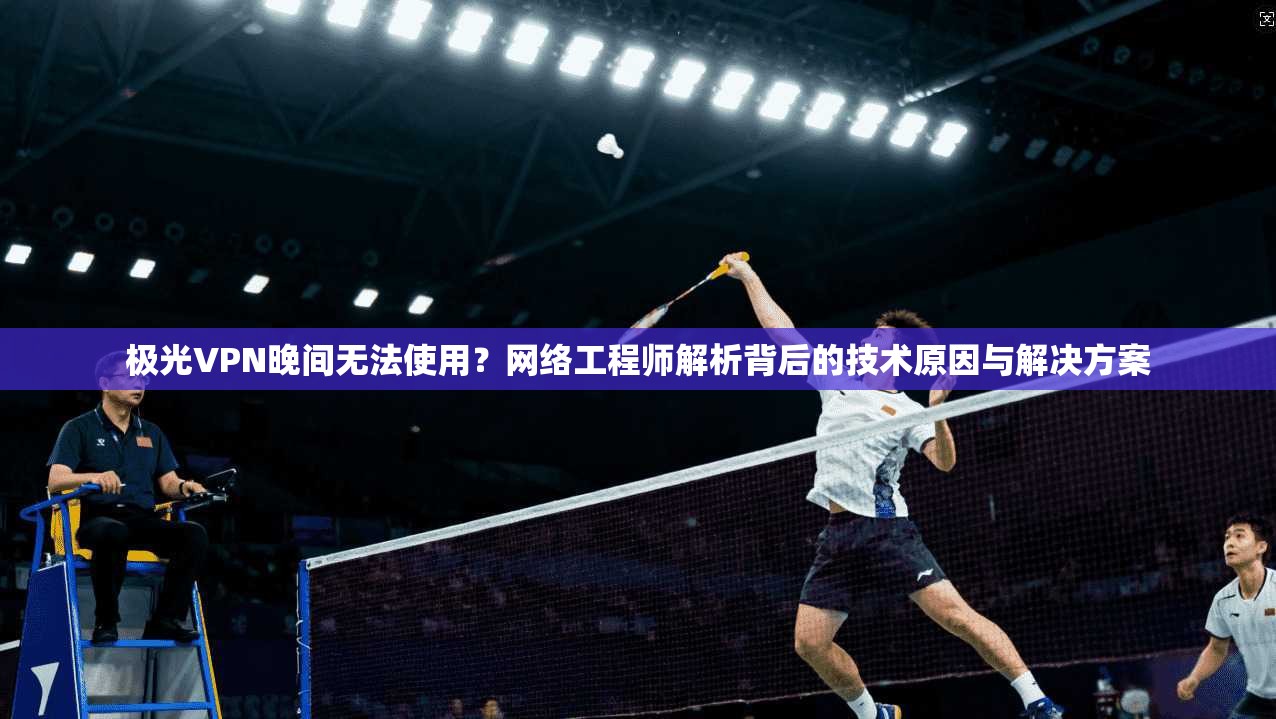 极光VPN晚间无法使用？网络工程师解析背后的技术原因与解决方案