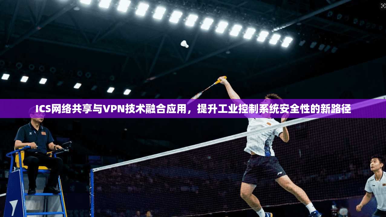 ICS网络共享与VPN技术融合应用，提升工业控制系统安全性的新路径