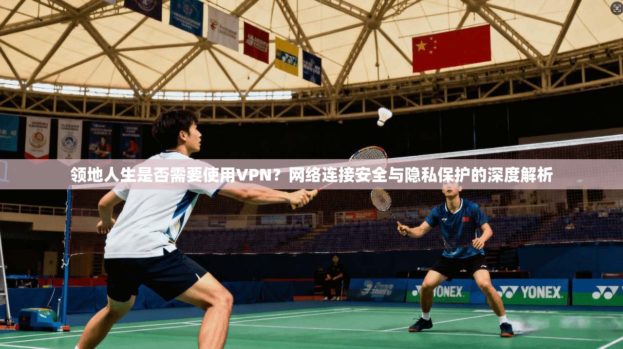 领地人生是否需要使用VPN？网络连接安全与隐私保护的深度解析