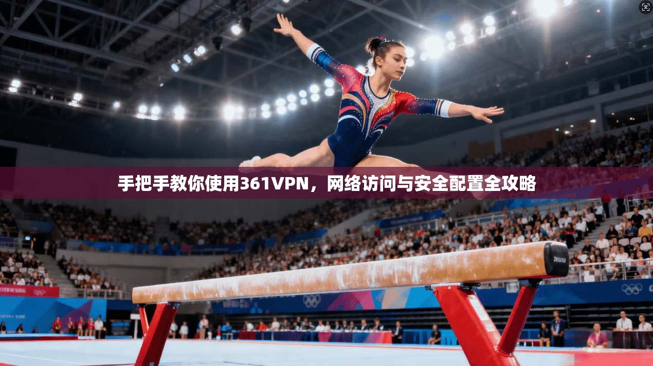 手把手教你使用361VPN，网络访问与安全配置全攻略