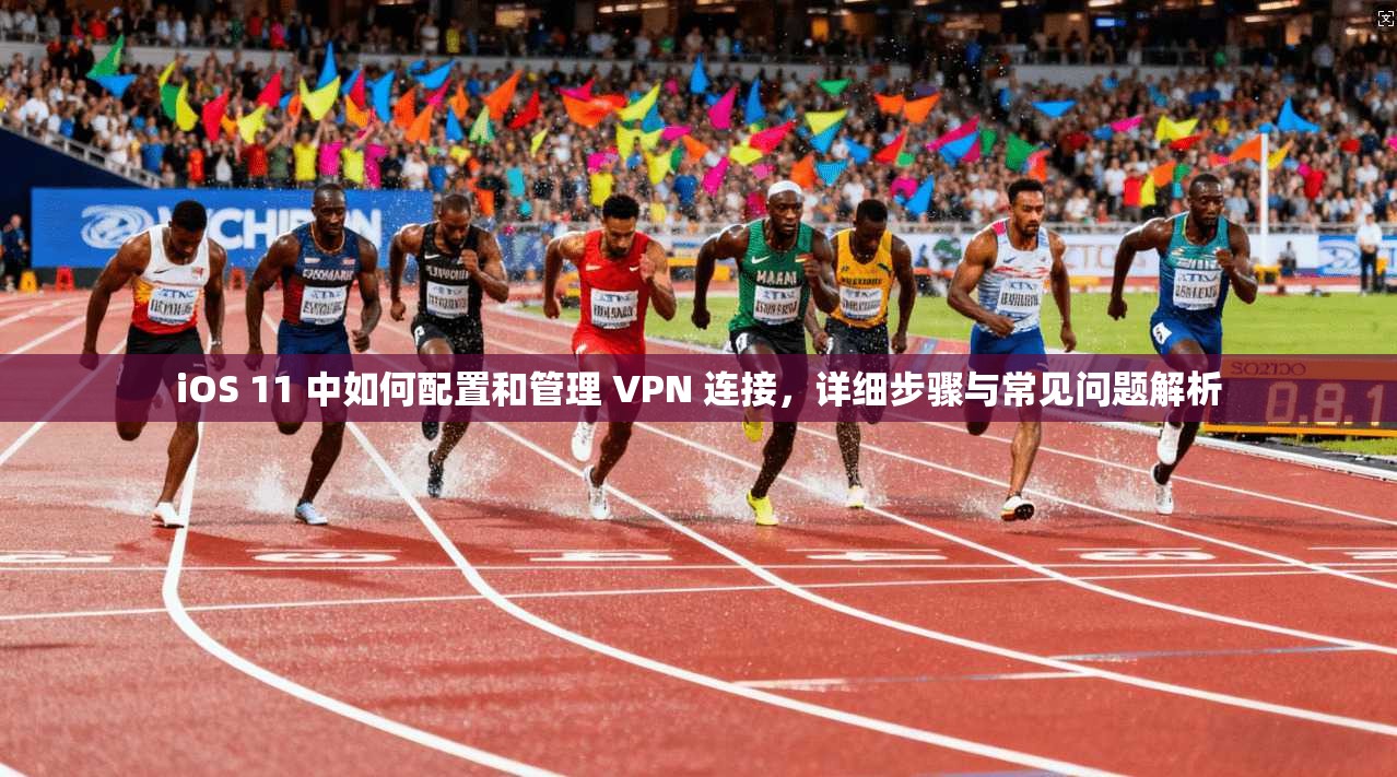 iOS 11 中如何配置和管理 VPN 连接，详细步骤与常见问题解析