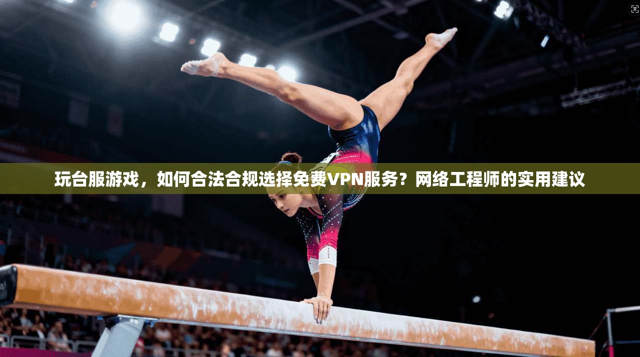 玩台服游戏，如何合法合规选择免费VPN服务？网络工程师的实用建议