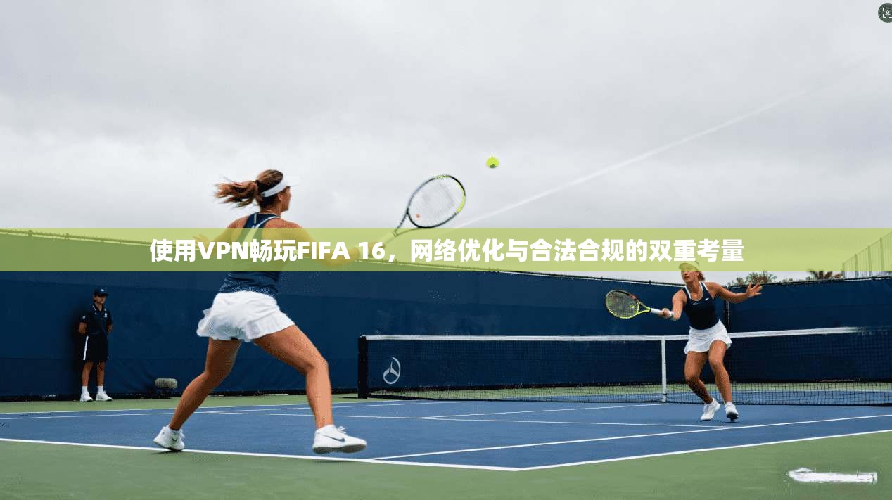 使用VPN畅玩FIFA 16，网络优化与合法合规的双重考量