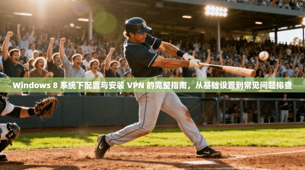 Windows 8 系统下配置与安装 VPN 的完整指南，从基础设置到常见问题排查
