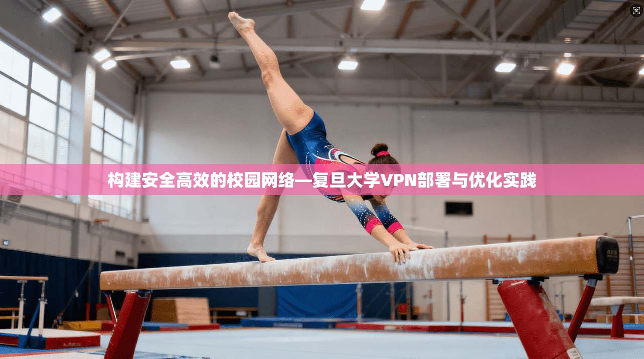 构建安全高效的校园网络—复旦大学VPN部署与优化实践