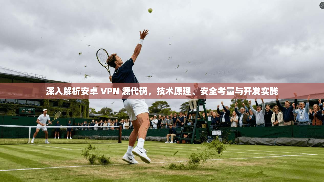 深入解析安卓 VPN 源代码，技术原理、安全考量与开发实践