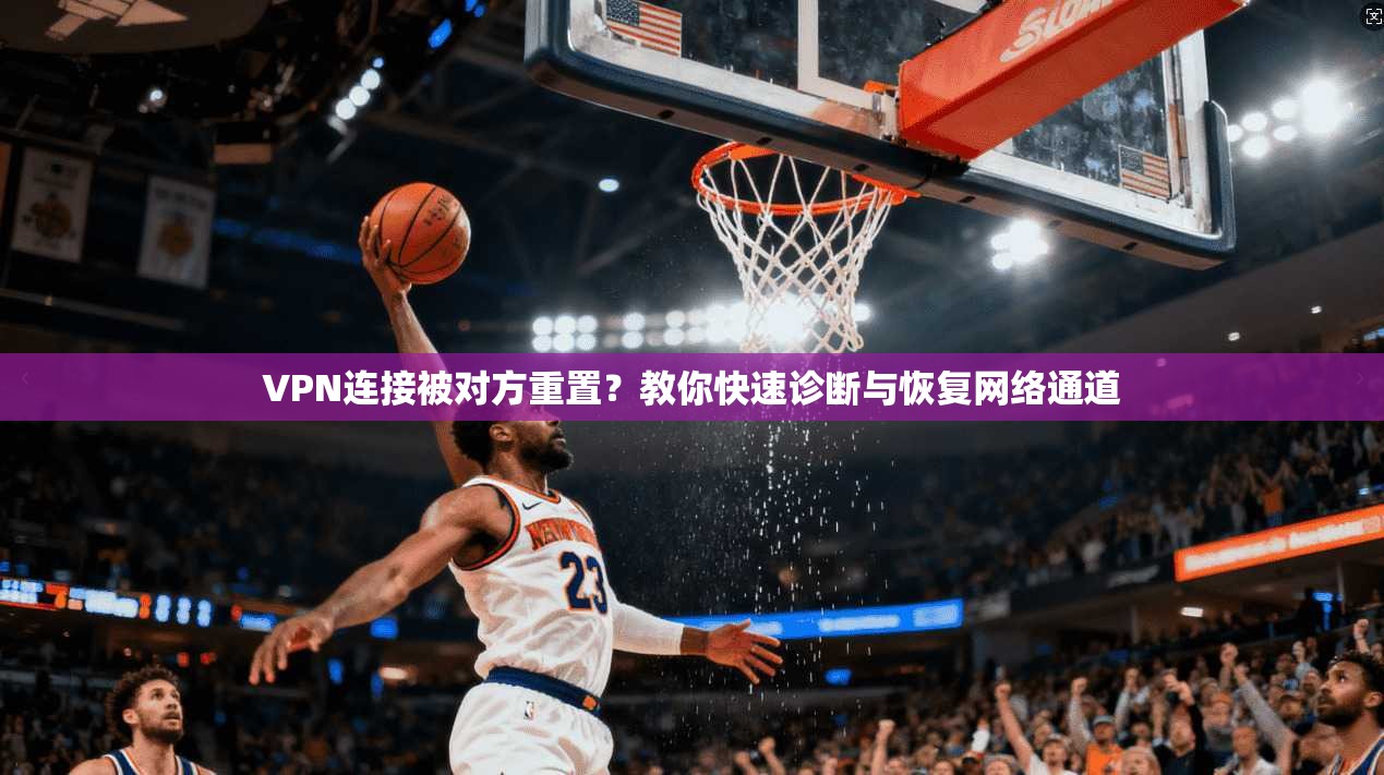 VPN连接被对方重置？教你快速诊断与恢复网络通道
