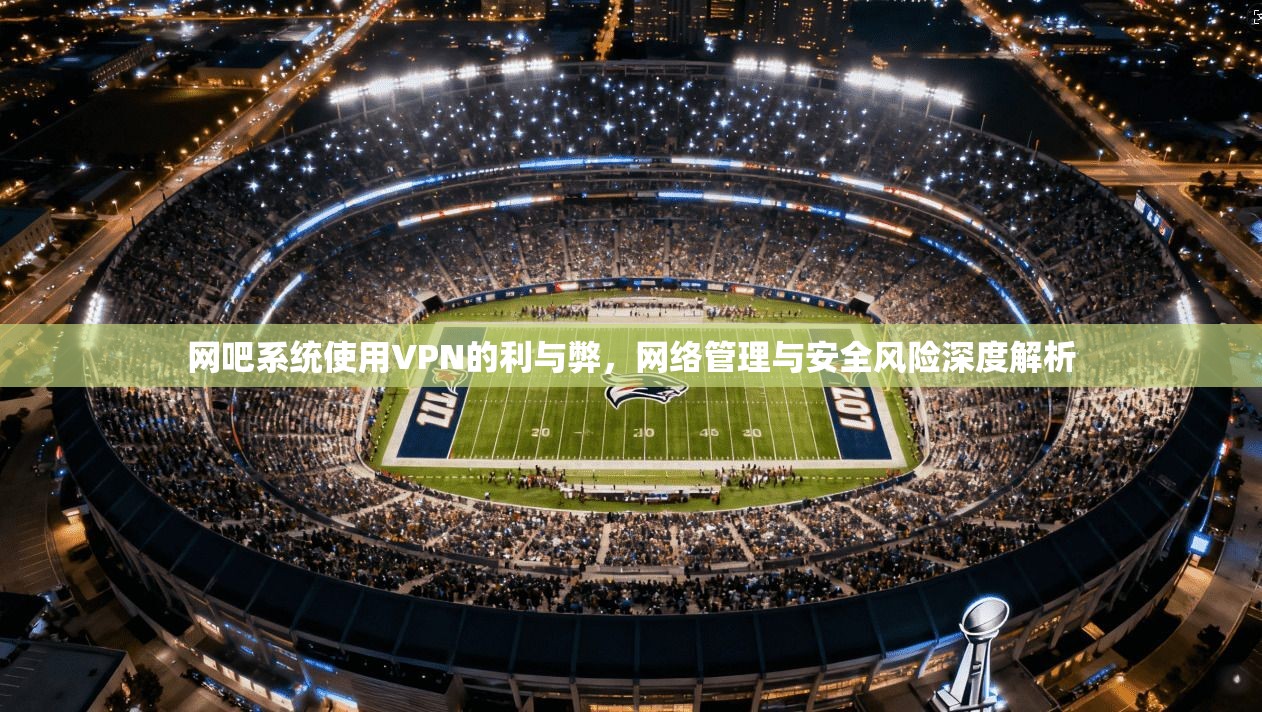 网吧系统使用VPN的利与弊，网络管理与安全风险深度解析