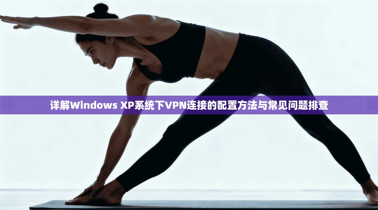 详解Windows XP系统下VPN连接的配置方法与常见问题排查