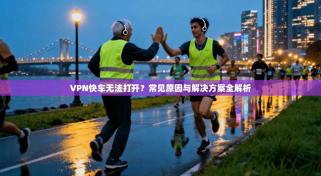 VPN快车无法打开？常见原因与解决方案全解析