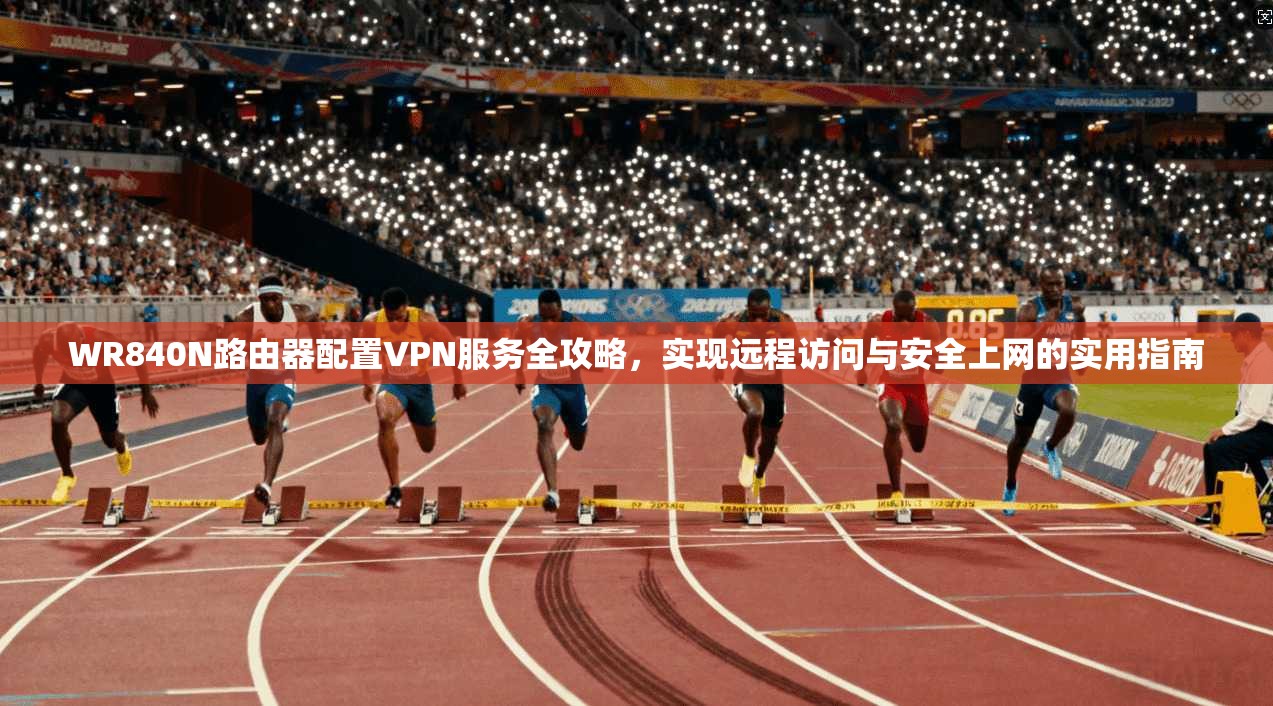 WR840N路由器配置VPN服务全攻略,实现远程访问与安全上网的实用指南