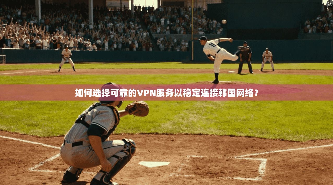 如何选择可靠的VPN服务以稳定连接韩国网络？