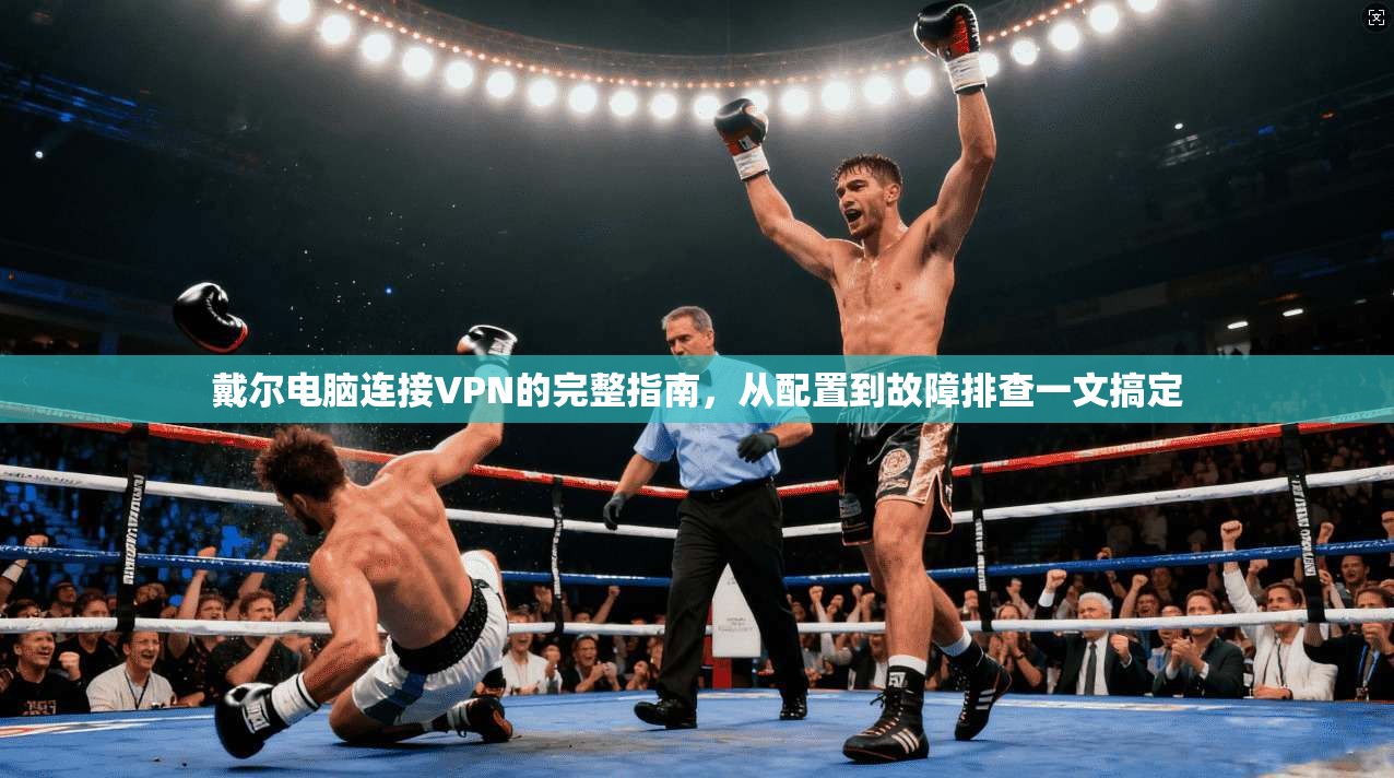戴尔电脑连接VPN的完整指南，从配置到故障排查一文搞定