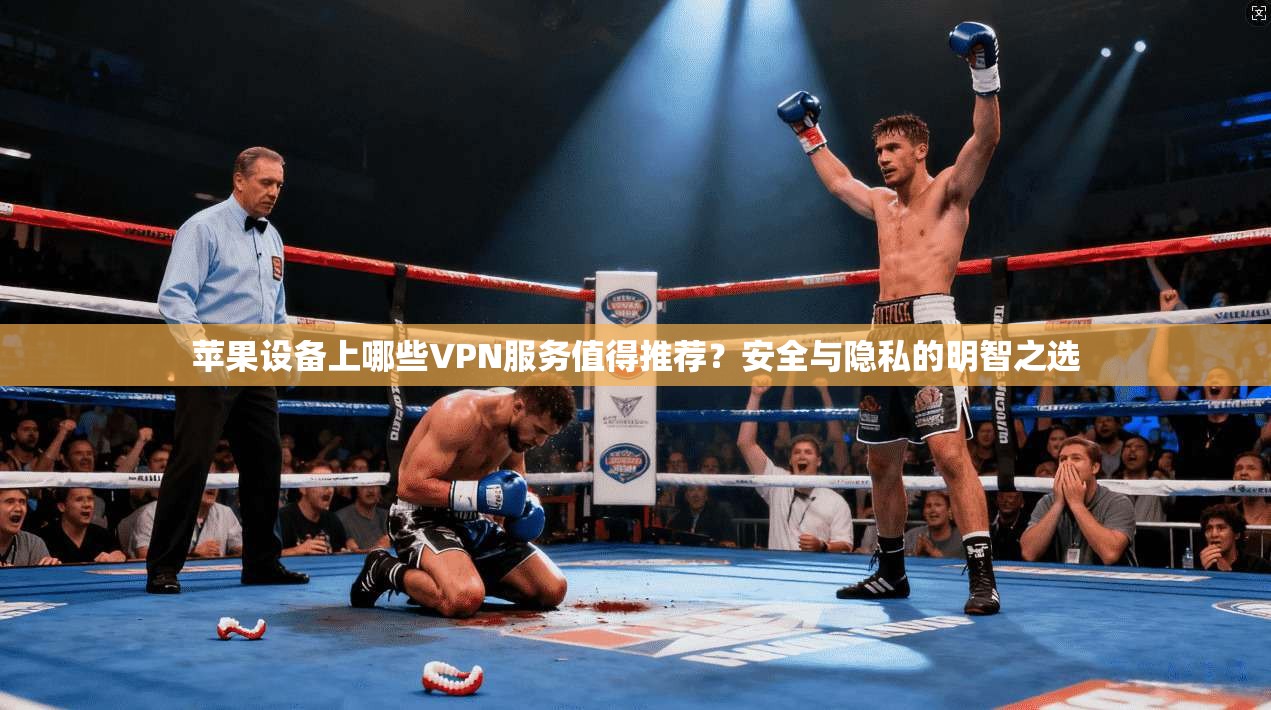 苹果设备上哪些VPN服务值得推荐？安全与隐私的明智之选