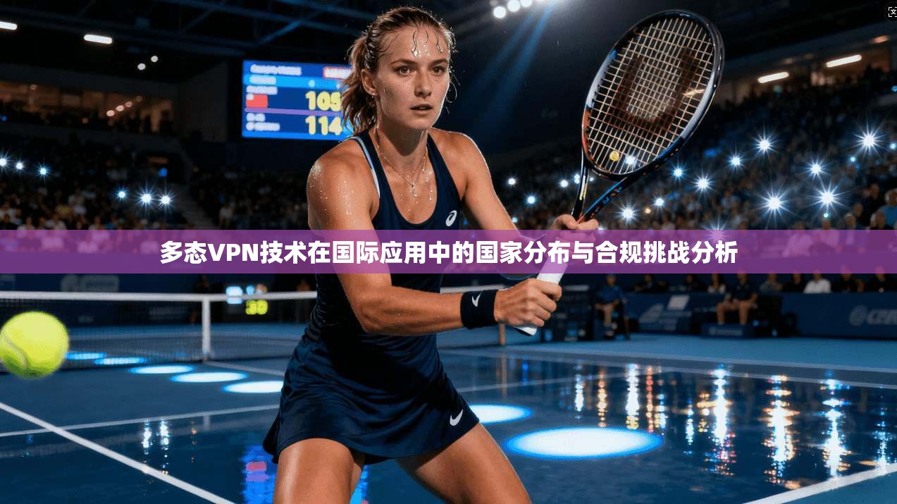 多态VPN技术在国际应用中的国家分布与合规挑战分析