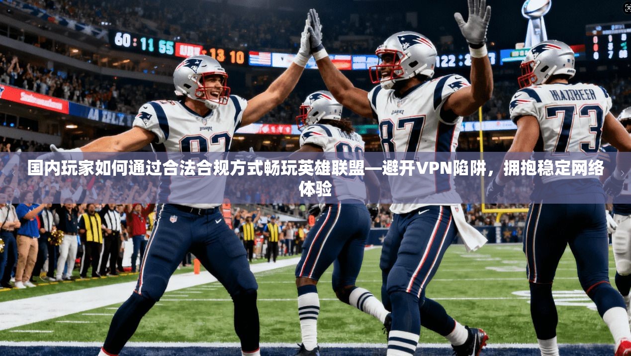 国内玩家如何通过合法合规方式畅玩英雄联盟—避开VPN陷阱，拥抱稳定网络体验