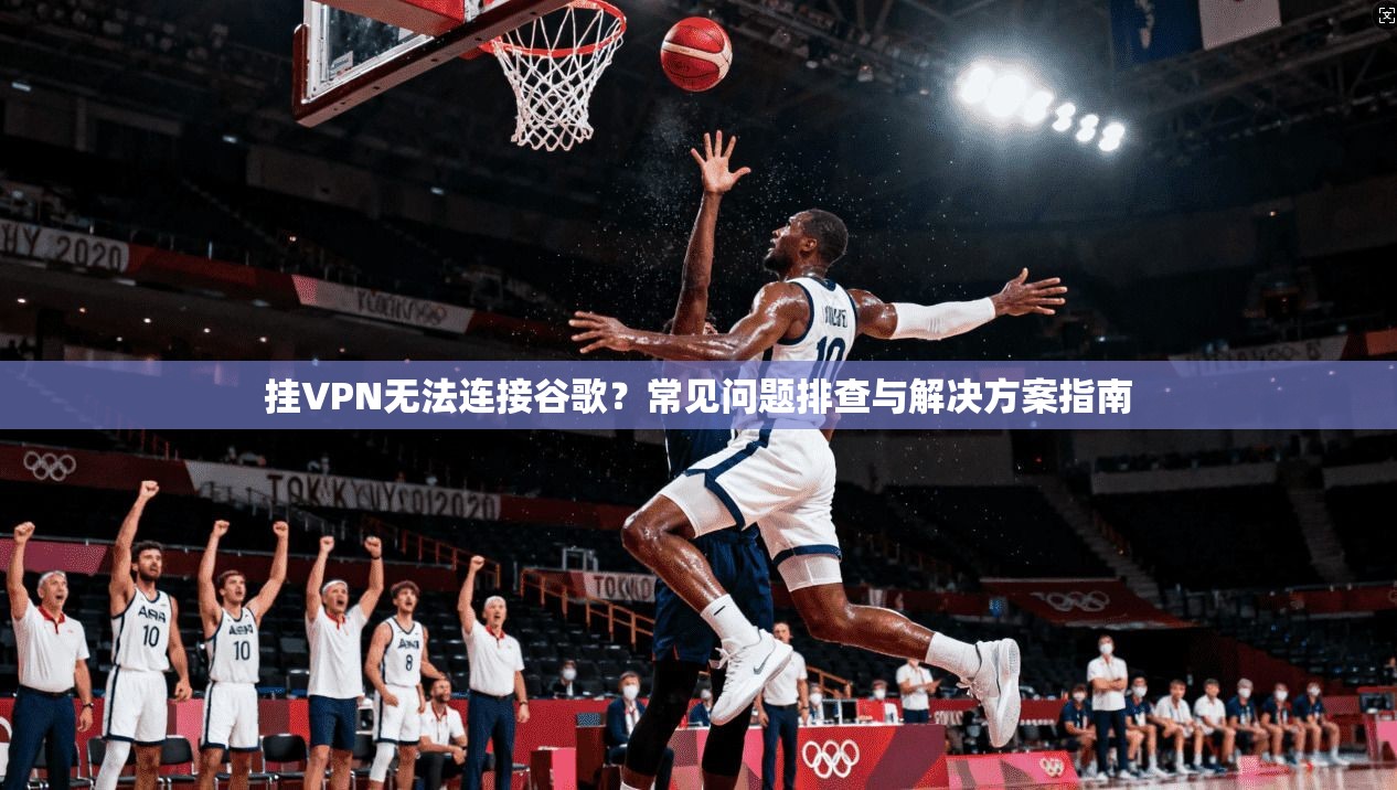 挂VPN无法连接谷歌？常见问题排查与解决方案指南