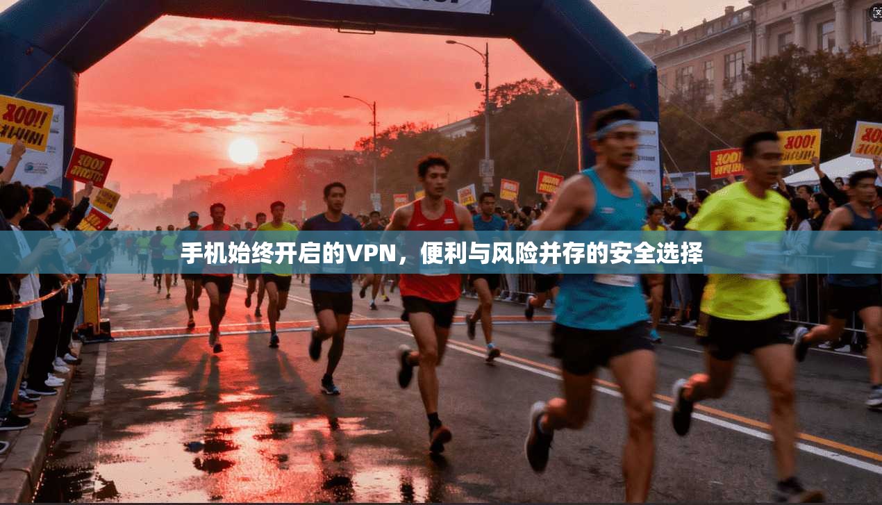 手机始终开启的VPN，便利与风险并存的安全选择