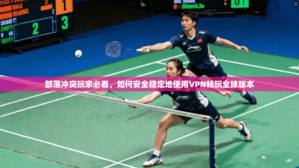 部落冲突玩家必看，如何安全稳定地使用VPN畅玩全球版本