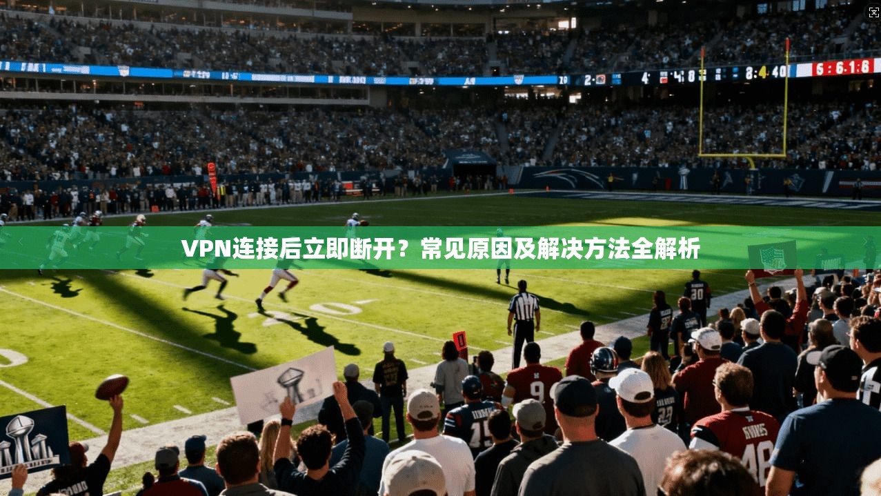 VPN连接后立即断开？常见原因及解决方法全解析