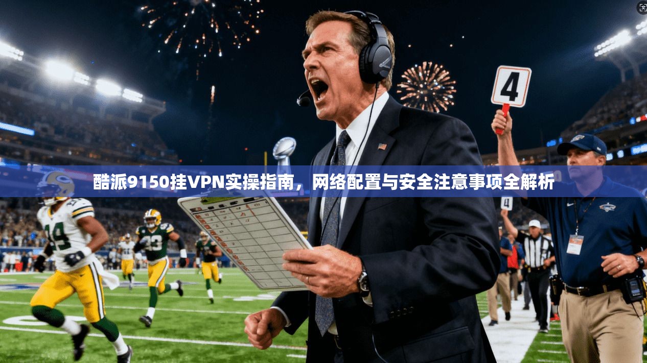 酷派9150挂VPN实操指南，网络配置与安全注意事项全解析