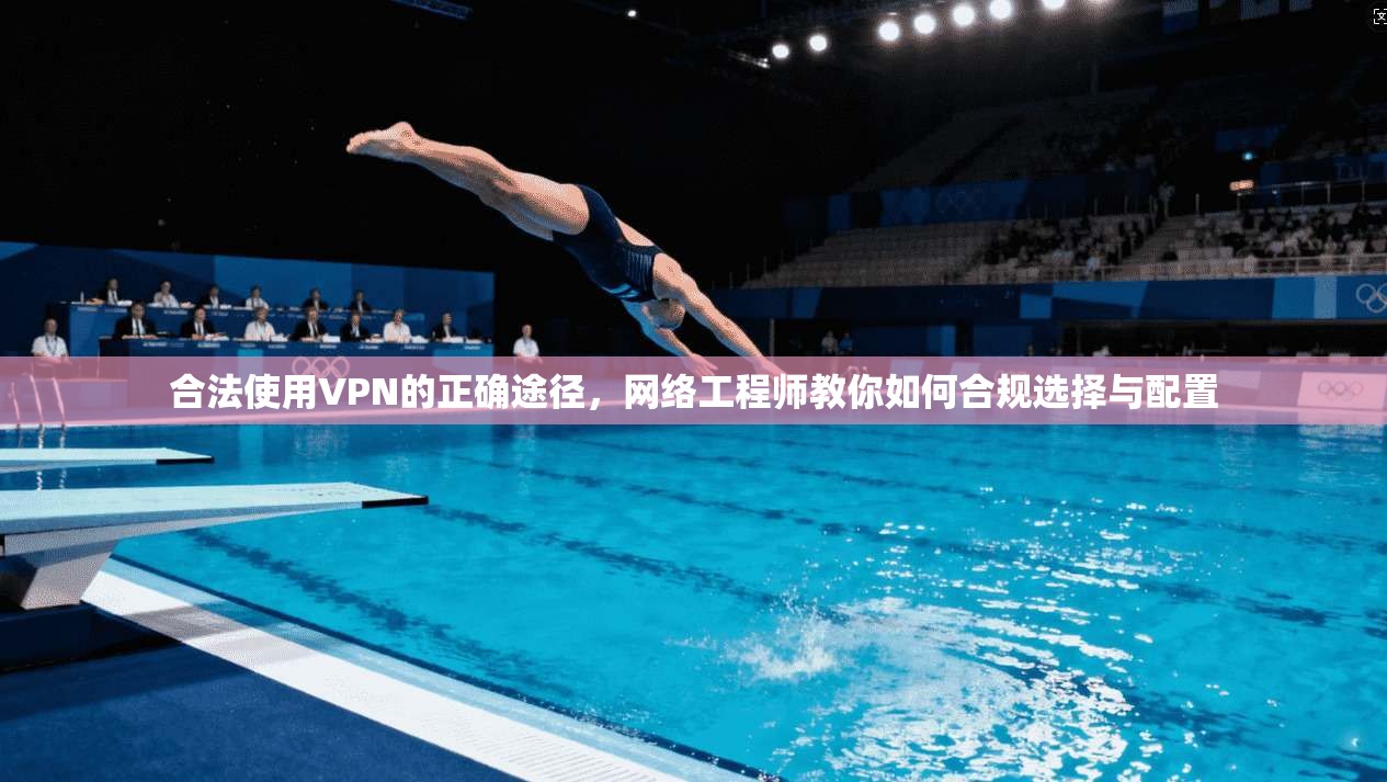 合法使用VPN的正确途径，网络工程师教你如何合规选择与配置