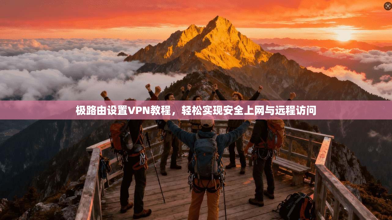 极路由设置VPN教程，轻松实现安全上网与远程访问