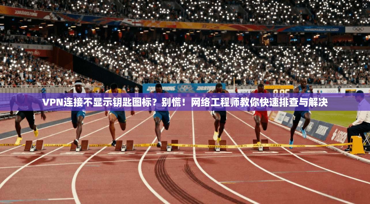 VPN连接不显示钥匙图标？别慌！网络工程师教你快速排查与解决