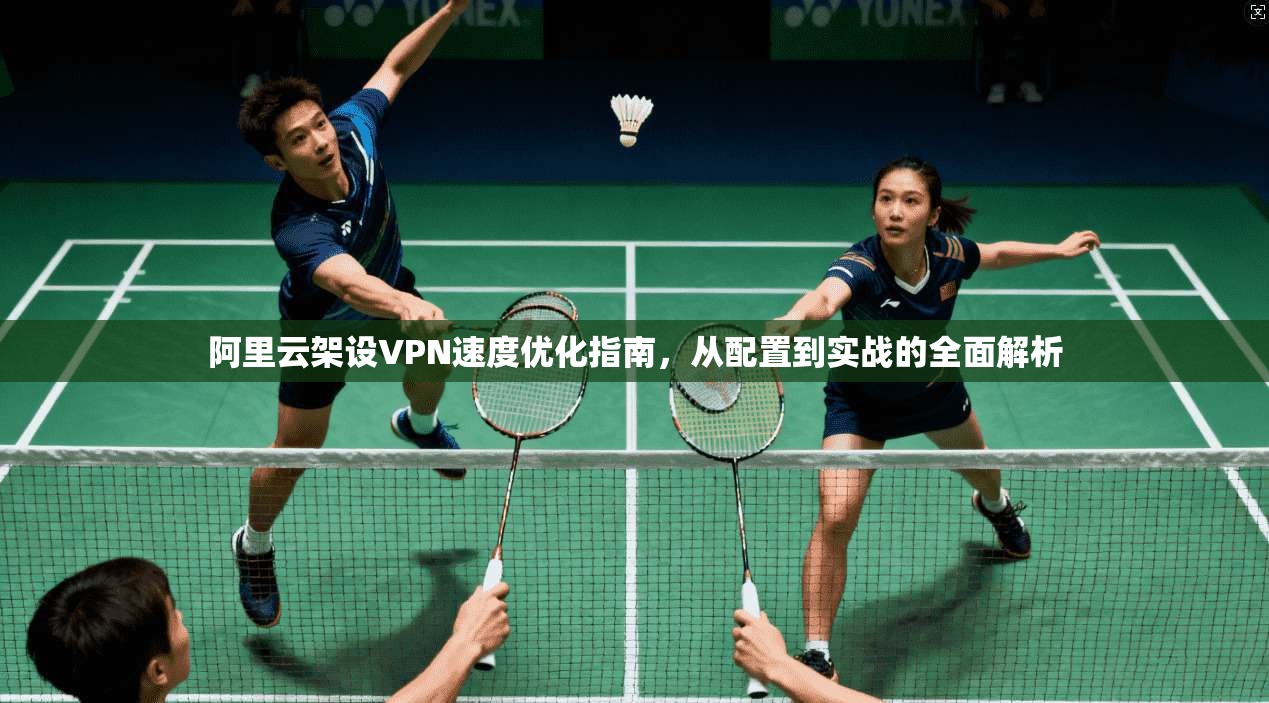 阿里云架设VPN速度优化指南,从配置到实战的全面解析