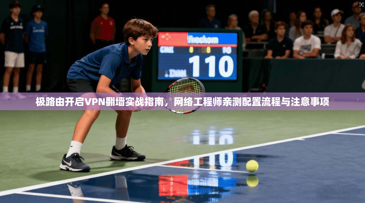 极路由开启VPN翻墙实战指南，网络工程师亲测配置流程与注意事项
