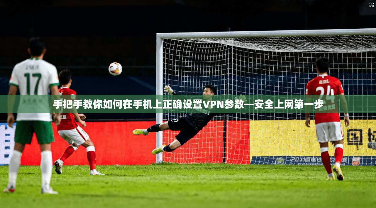 手把手教你如何在手机上正确设置VPN参数—安全上网第一步