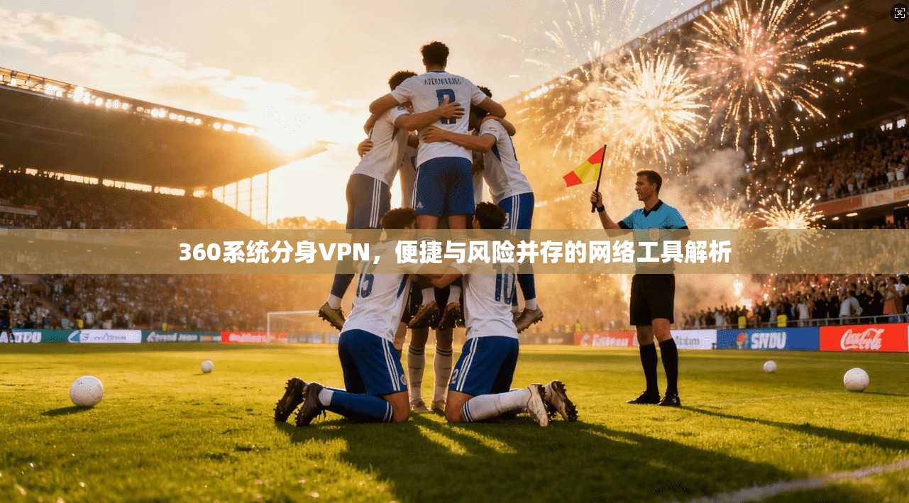 360系统分身VPN，便捷与风险并存的网络工具解析