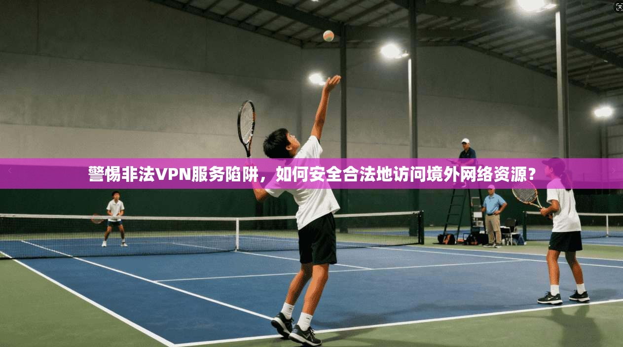 警惕非法VPN服务陷阱，如何安全合法地访问境外网络资源？