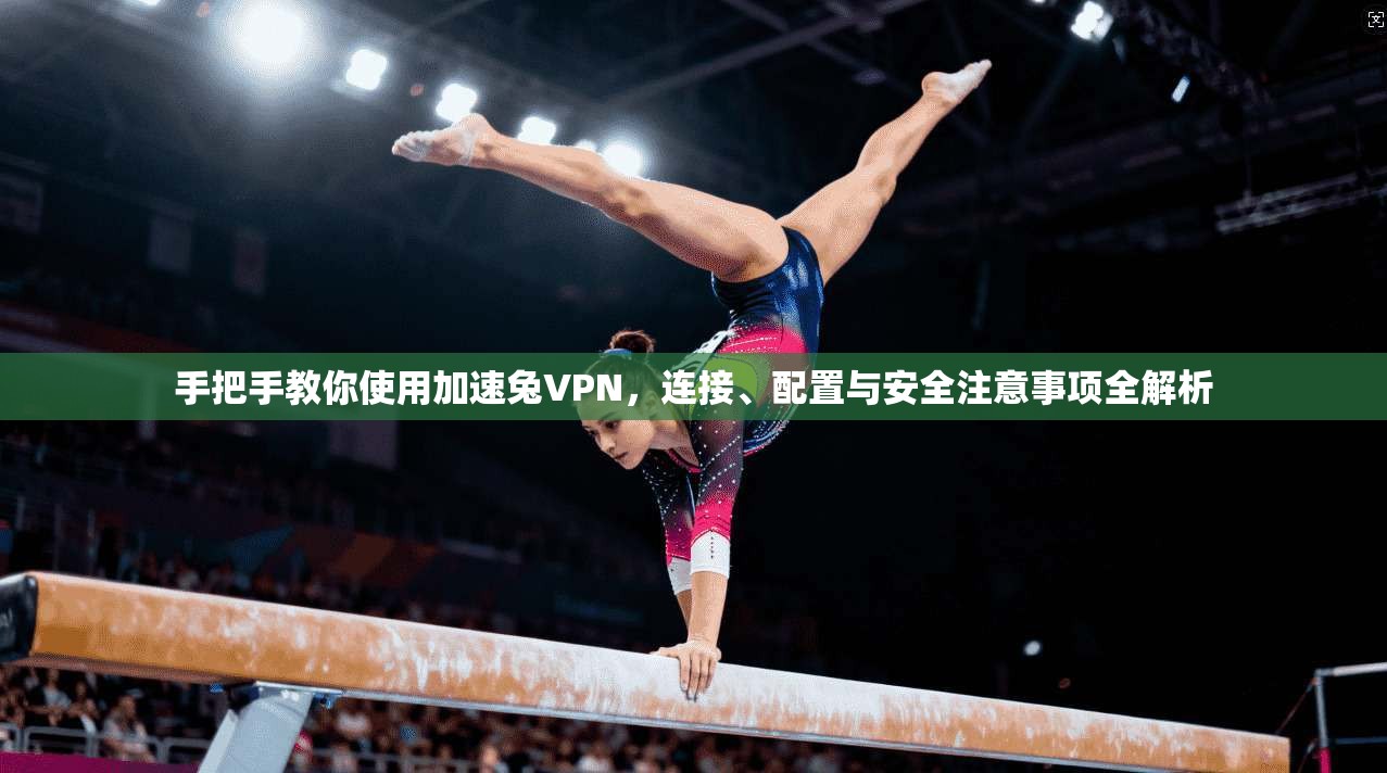 手把手教你使用加速兔VPN，连接、配置与安全注意事项全解析
