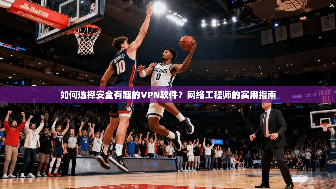 如何选择安全有趣的VPN软件？网络工程师的实用指南