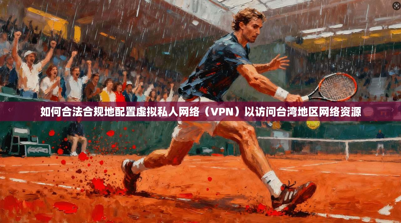 如何合法合规地配置虚拟私人网络（VPN）以访问台湾地区网络资源