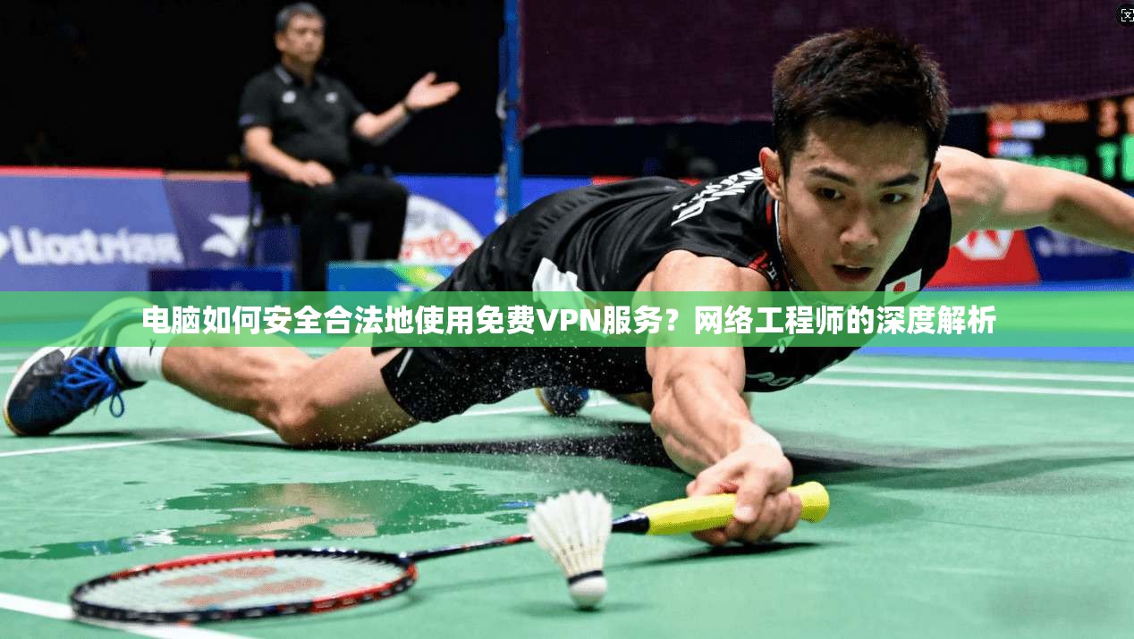 电脑如何安全合法地使用免费VPN服务？网络工程师的深度解析
