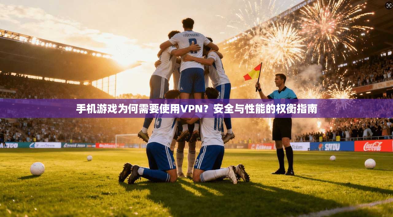 手机游戏为何需要使用VPN？安全与性能的权衡指南
