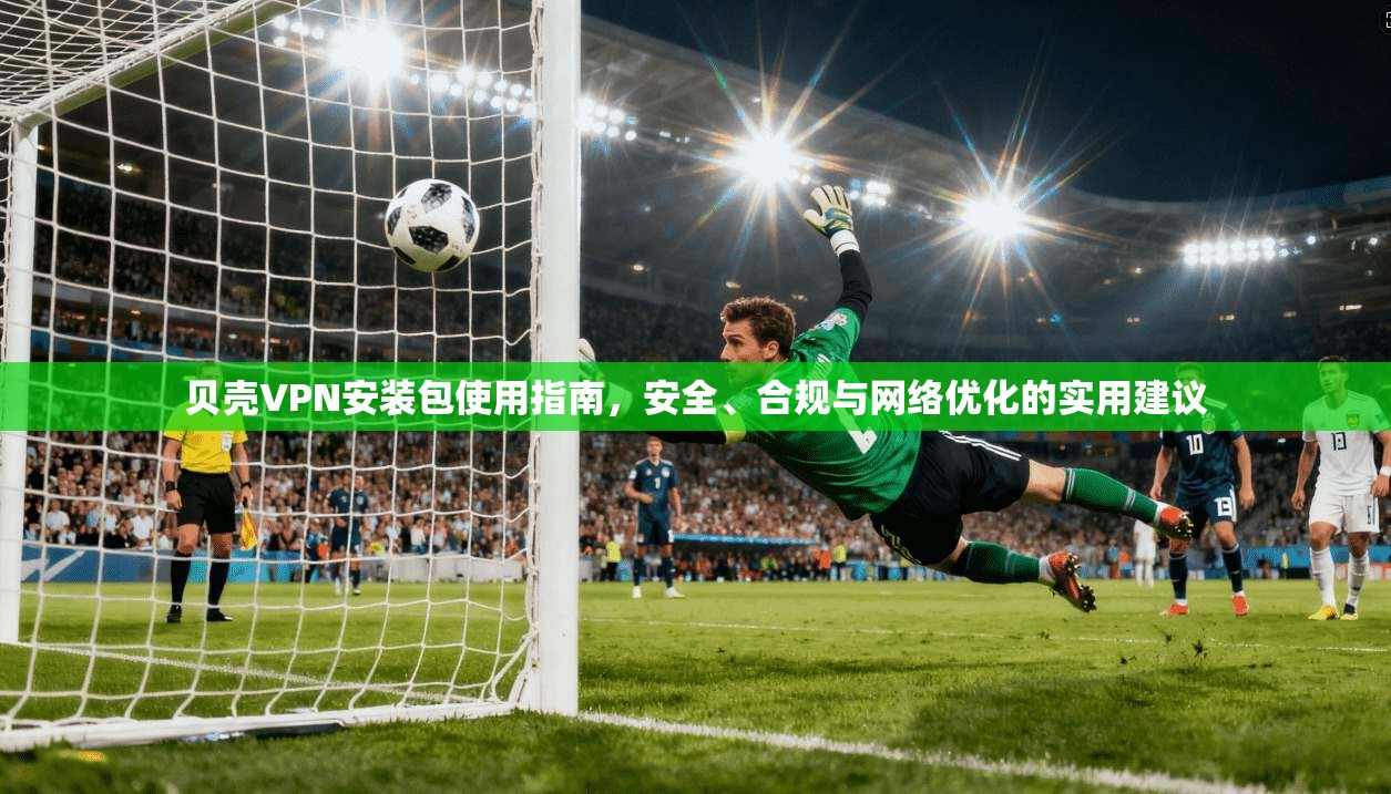贝壳VPN安装包使用指南，安全、合规与网络优化的实用建议