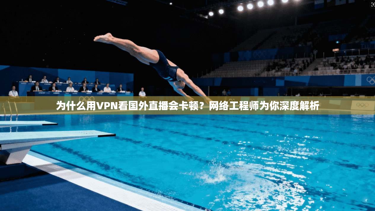 为什么用VPN看国外直播会卡顿？网络工程师为你深度解析