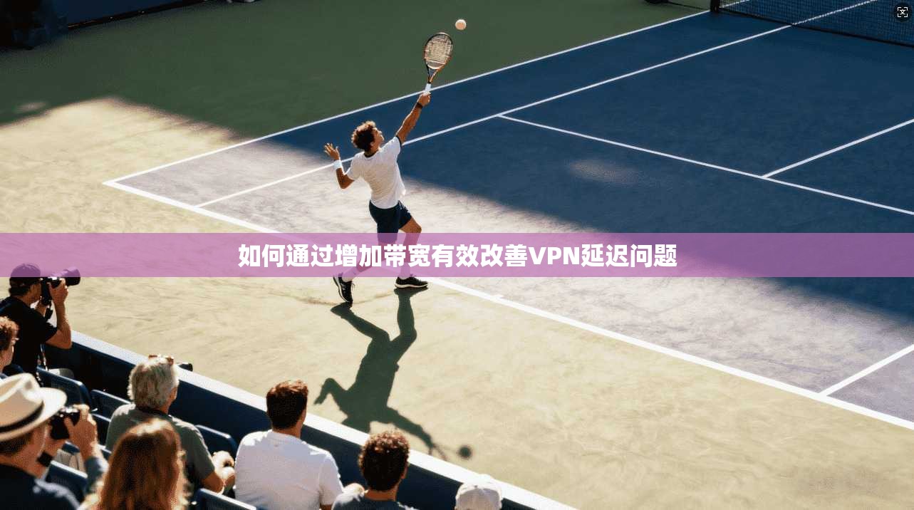 如何通过增加带宽有效改善VPN延迟问题