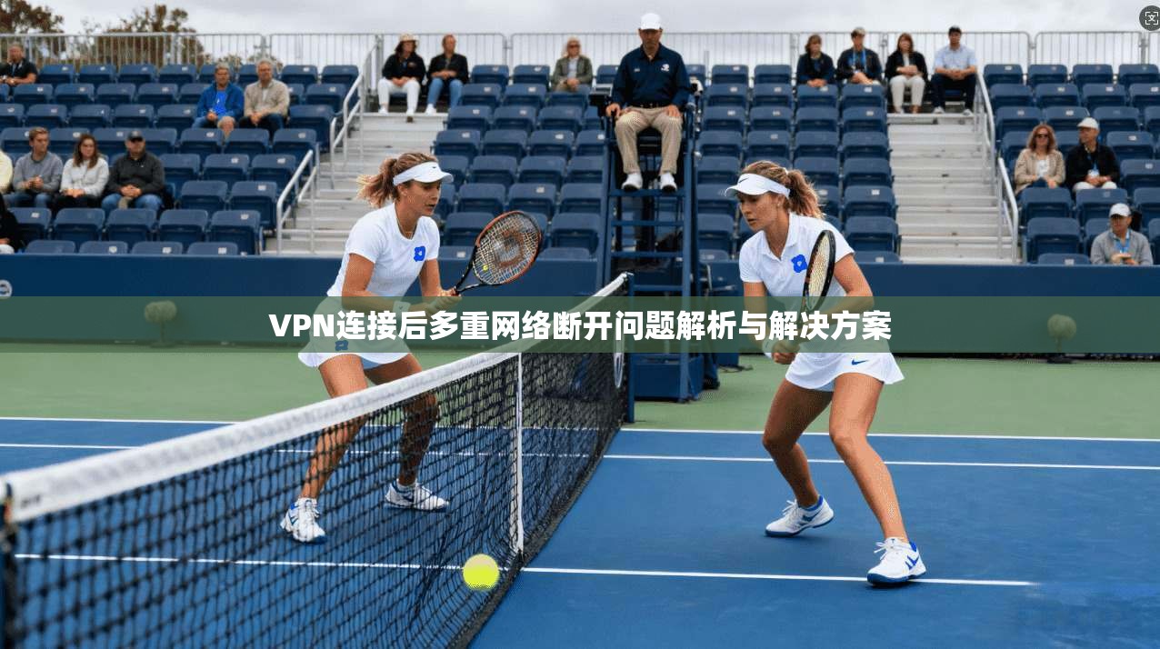 VPN连接后多重网络断开问题解析与解决方案