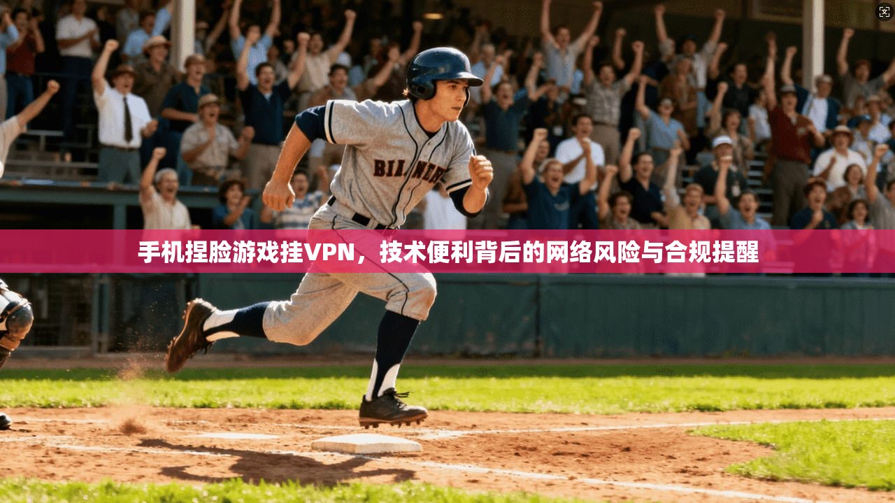 手机捏脸游戏挂VPN，技术便利背后的网络风险与合规提醒