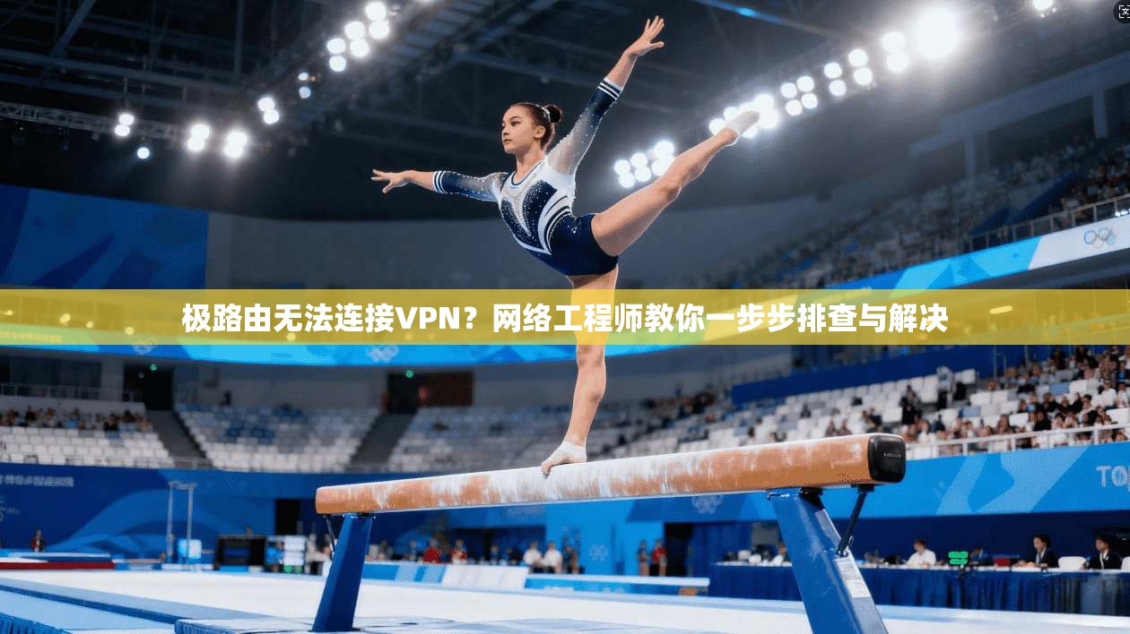 极路由无法连接VPN？网络工程师教你一步步排查与解决