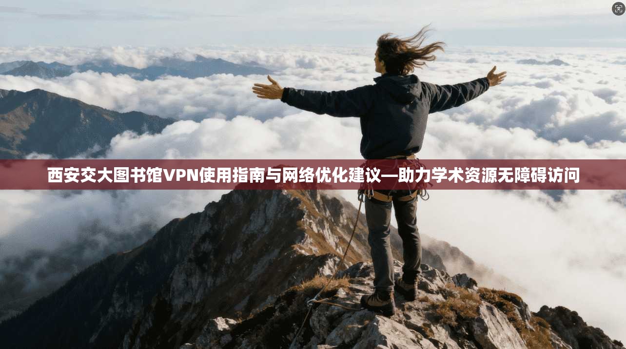 西安交大图书馆VPN使用指南与网络优化建议—助力学术资源无障碍访问