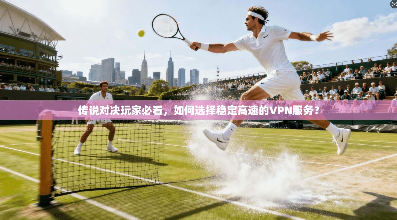 传说对决玩家必看，如何选择稳定高速的VPN服务？