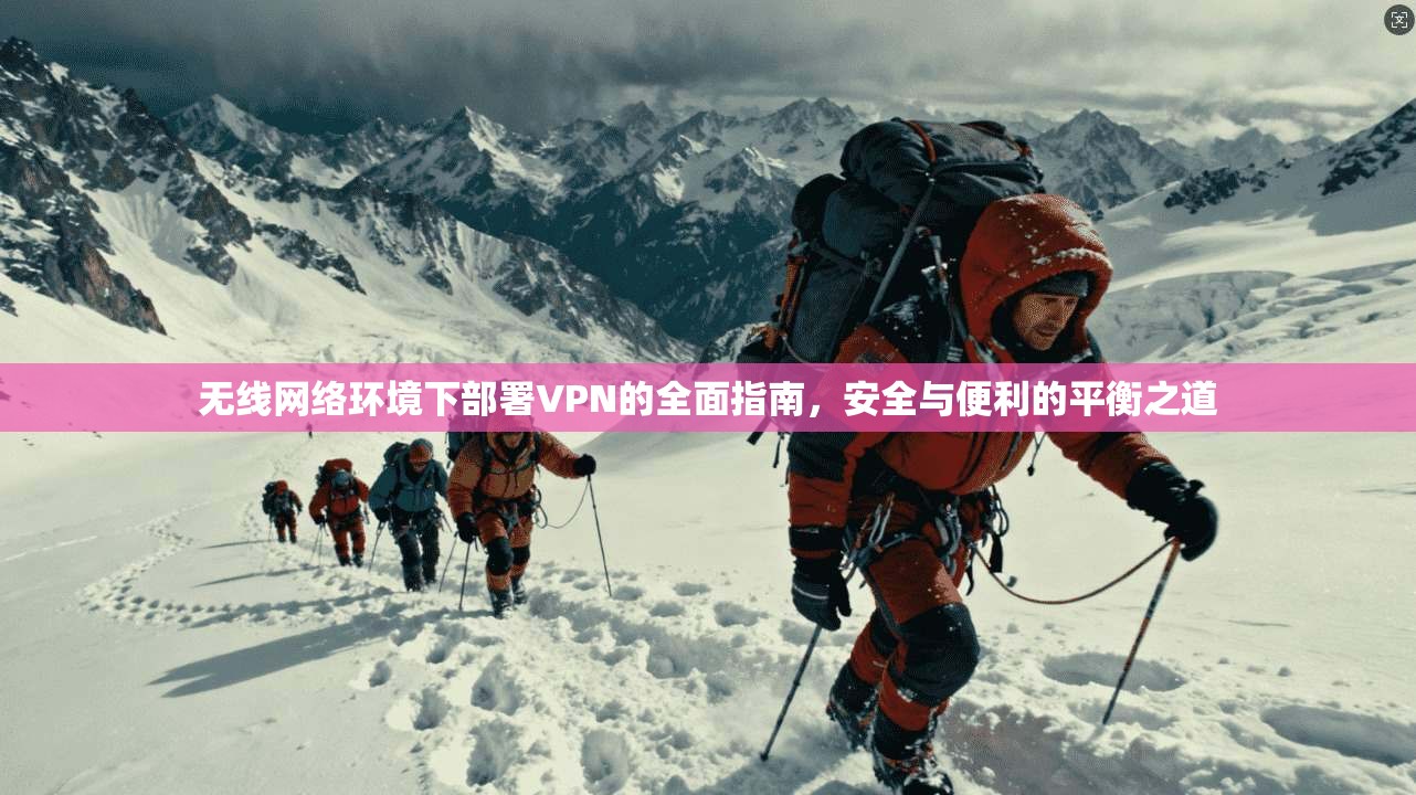 无线网络环境下部署VPN的全面指南，安全与便利的平衡之道